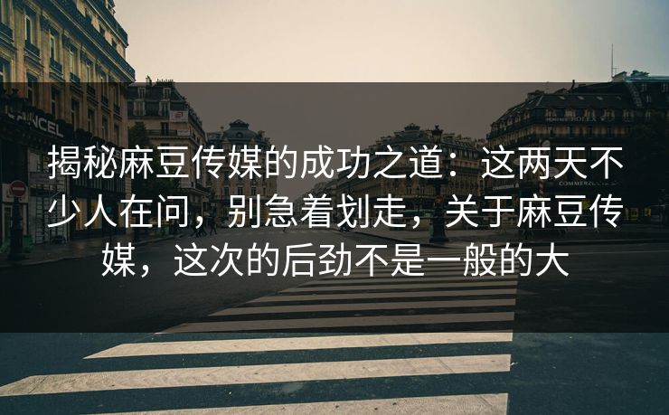 揭秘麻豆传媒的成功之道：这两天不少人在问，别急着划走，关于麻豆传媒，这次的后劲不是一般的大-第1张图片-p站影视站 | p站镜像热门视频