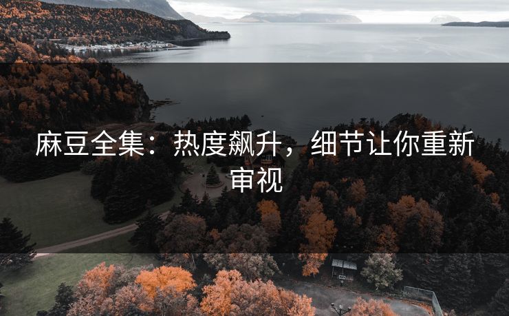麻豆全集：热度飙升，细节让你重新审视-第1张图片-p站影视站 | p站镜像热门视频