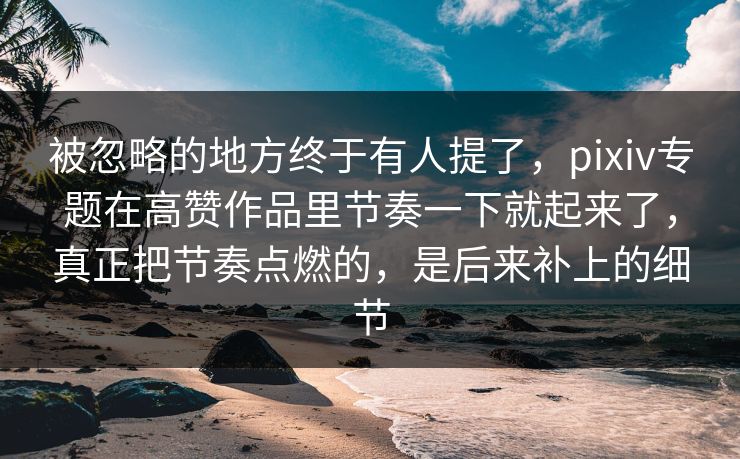被忽略的地方终于有人提了，pixiv专题在高赞作品里节奏一下就起来了，真正把节奏点燃的，是后来补上的细节-第1张图片-p站影视站 | p站镜像热门视频