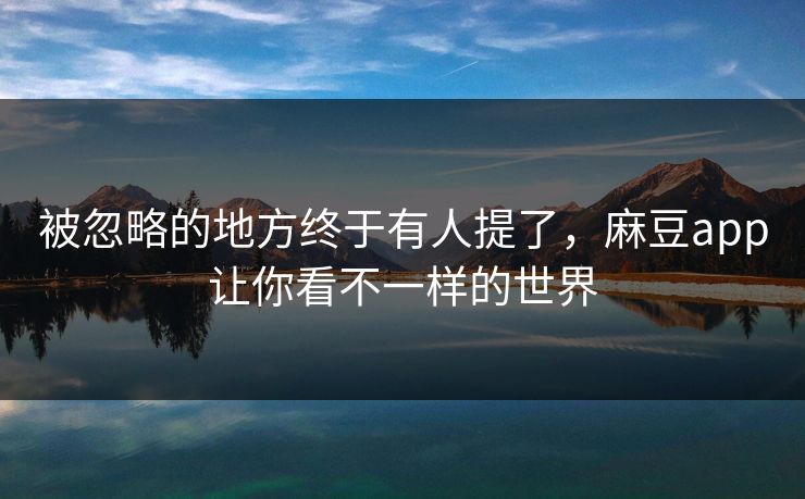 被忽略的地方终于有人提了，麻豆app让你看不一样的世界-第1张图片-p站影视站 | p站镜像热门视频