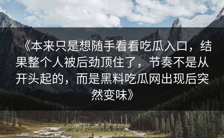 《本来只是想随手看看吃瓜入口，结果整个人被后劲顶住了，节奏不是从开头起的，而是黑料吃瓜网出现后突然变味》-第1张图片-p站影视站 | p站镜像热门视频
