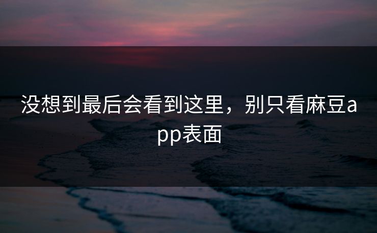 没想到最后会看到这里，别只看麻豆app表面-第1张图片-p站影视站 | p站镜像热门视频