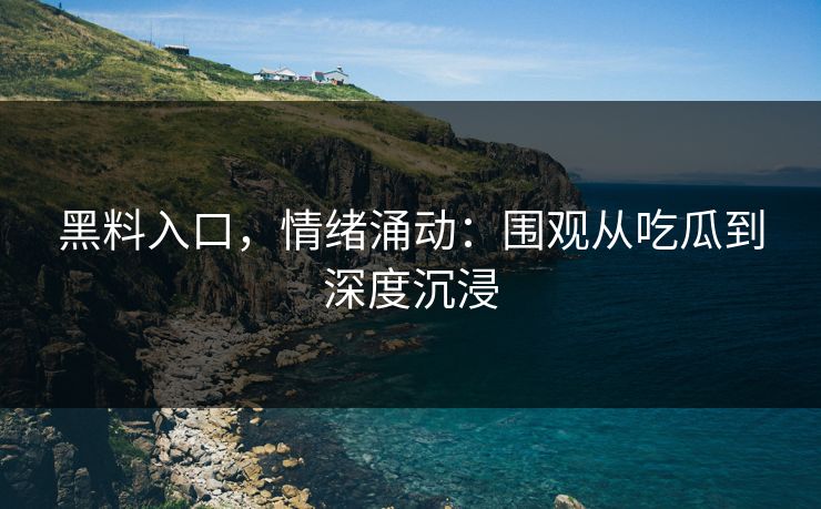 黑料入口，情绪涌动：围观从吃瓜到深度沉浸-第1张图片-p站影视站 | p站镜像热门视频