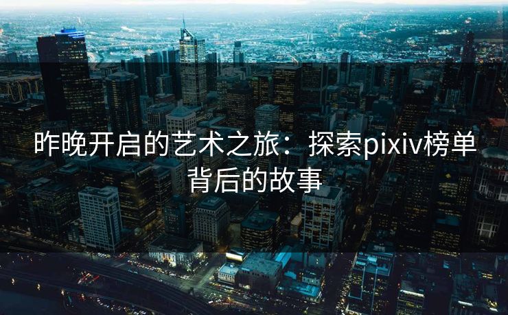 昨晚开启的艺术之旅：探索pixiv榜单背后的故事-第1张图片-p站影视站 | p站镜像热门视频