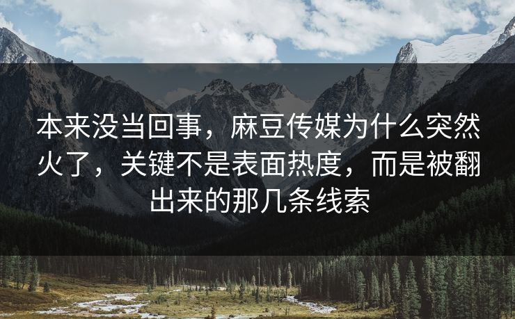 本来没当回事,麻豆传媒为什么突然火了,关键不是表面热度,而是被翻出来的那几条线索-第1张图片-p站影视站 | p站镜像热门视频 本来没当回事,麻豆传媒为什么突然火了,关键不是表面热度,而是被翻出来的那几条线索-第1张图片-p站影视站 | p站镜像热门视频