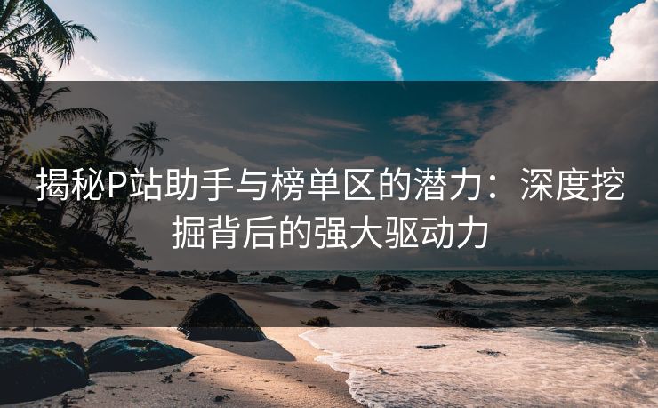 揭秘P站助手与榜单区的潜力：深度挖掘背后的强大驱动力-第1张图片-p站影视站 | p站镜像热门视频