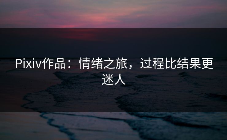 Pixiv作品：情绪之旅，过程比结果更迷人-第1张图片-p站影视站 | p站镜像热门视频