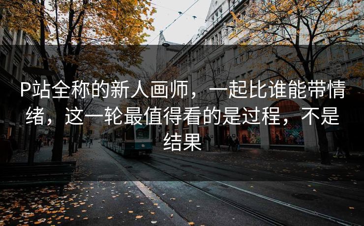 P站全称的新人画师，一起比谁能带情绪，这一轮最值得看的是过程，不是结果-第1张图片-p站影视站 | p站镜像热门视频