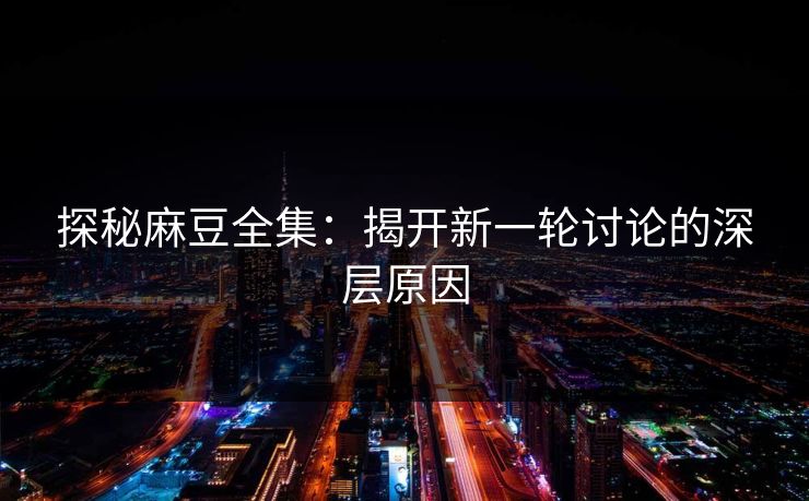 探秘麻豆全集：揭开新一轮讨论的深层原因-第1张图片-p站影视站 | p站镜像热门视频