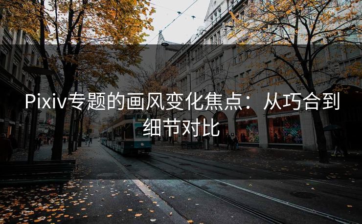 Pixiv专题的画风变化焦点：从巧合到细节对比-第1张图片-p站影视站 | p站镜像热门视频