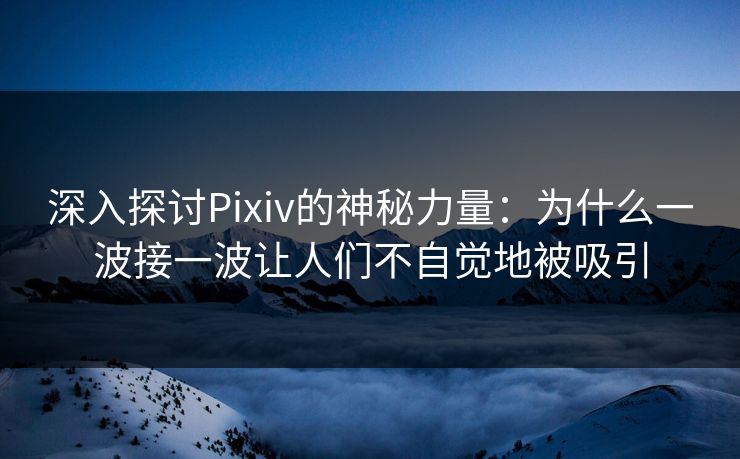 深入探讨Pixiv的神秘力量：为什么一波接一波让人们不自觉地被吸引-第1张图片-p站影视站 | p站镜像热门视频