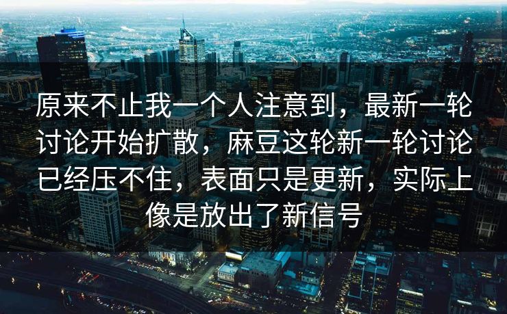 原来不止我一个人注意到，最新一轮讨论开始扩散，麻豆这轮新一轮讨论已经压不住，表面只是更新，实际上像是放出了新信号-第1张图片-p站影视站 | p站镜像热门视频