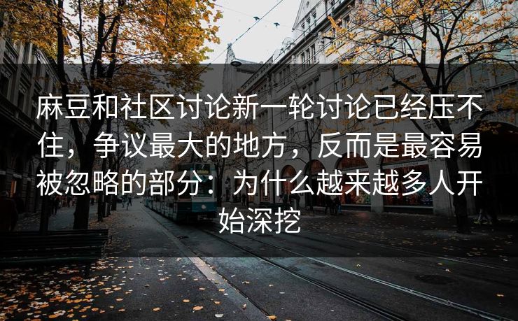 麻豆和社区讨论新一轮讨论已经压不住，争议最大的地方，反而是最容易被忽略的部分：为什么越来越多人开始深挖-第1张图片-p站影视站 | p站镜像热门视频