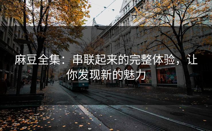 麻豆全集:串联起来的完整体验,让你发现新的魅力-第1张图片-p站影视站 | p站镜像热门视频 麻豆全集:串联起来的完整体验,让你发现新的魅力-第1张图片-p站影视站 | p站镜像热门视频