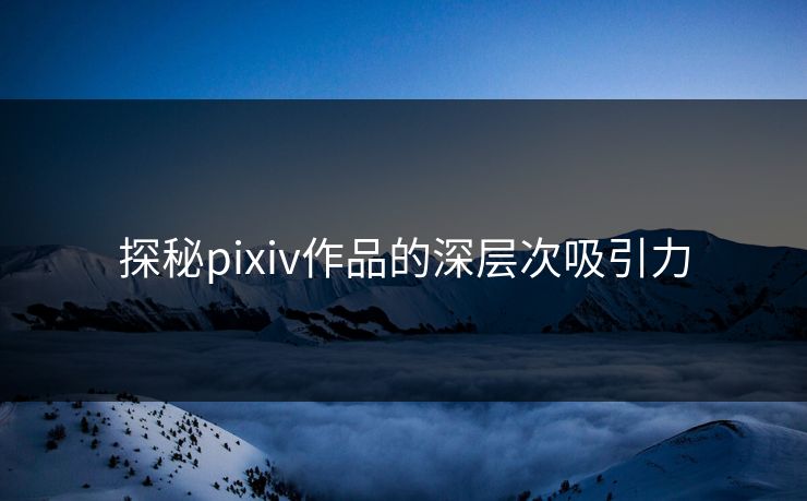 探秘pixiv作品的深层次吸引力-第1张图片-p站影视站 | p站镜像热门视频