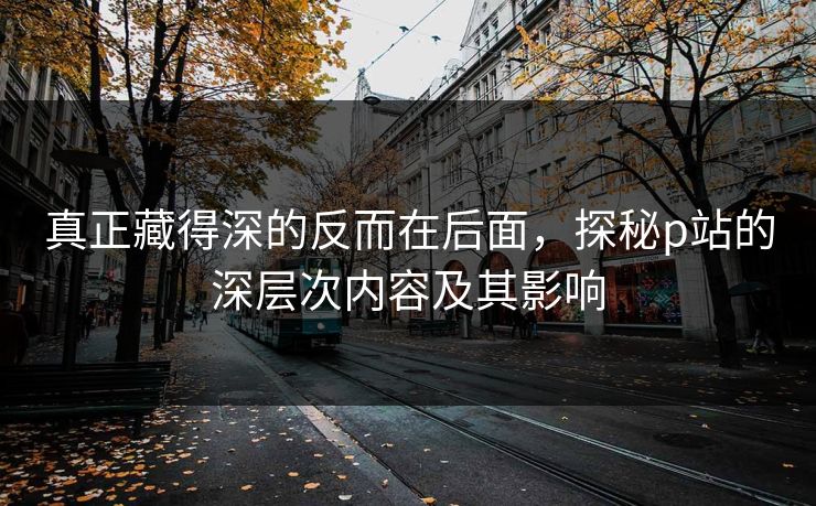 真正藏得深的反而在后面,探秘p站的深层次内容及其影响-第1张图片-p站影视站 | p站镜像热门视频 真正藏得深的反而在后面,探秘p站的深层次内容及其影响-第1张图片-p站影视站 | p站镜像热门视频