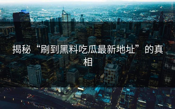 揭秘“刷到黑料吃瓜最新地址”的真相-第1张图片-p站影视站 | p站镜像热门视频