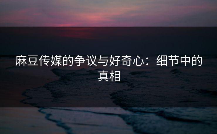 麻豆传媒的争议与好奇心：细节中的真相-第1张图片-p站影视站 | p站镜像热门视频