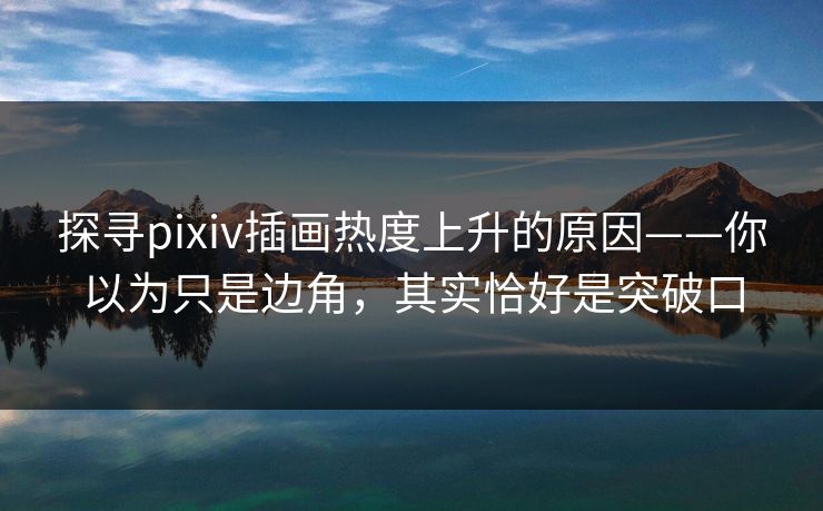 探寻pixiv插画热度上升的原因——你以为只是边角，其实恰好是突破口-第1张图片-p站影视站 | p站镜像热门视频
