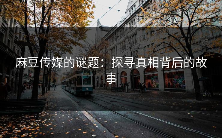 麻豆传媒的谜题:探寻真相背后的故事-第1张图片-p站影视站 | p站镜像热门视频 麻豆传媒的谜题:探寻真相背后的故事-第1张图片-p站影视站 | p站镜像热门视频