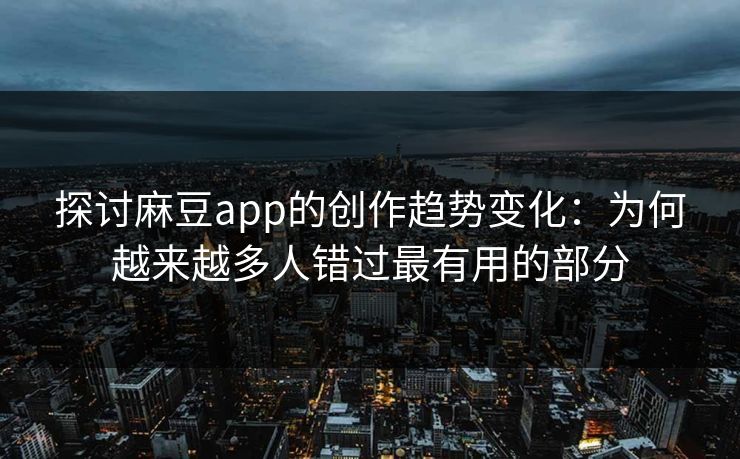 探讨麻豆app的创作趋势变化：为何越来越多人错过最有用的部分-第1张图片-p站影视站 | p站镜像热门视频