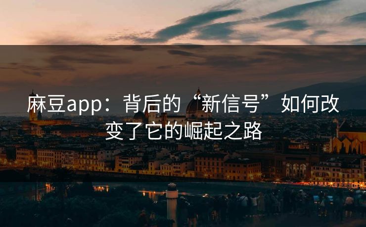 麻豆app：背后的“新信号”如何改变了它的崛起之路