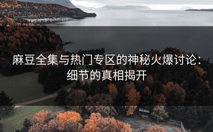 麻豆全集与热门专区的神秘火爆讨论:细节的真相揭开 麻豆全集与热门专区的神秘火爆讨论:细节的真相揭开