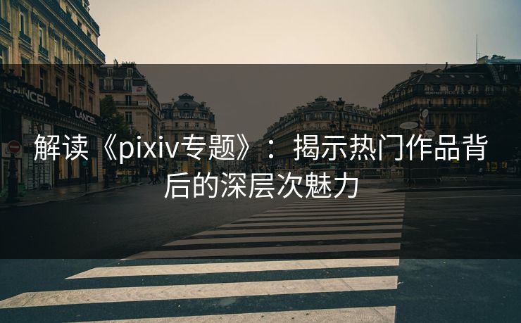 解读《pixiv专题》：揭示热门作品背后的深层次魅力-第1张图片-p站影视站 | p站镜像热门视频