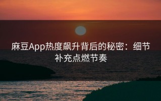 麻豆App热度飙升背后的秘密：细节补充点燃节奏