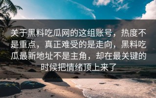 关于黑料吃瓜网的这组账号，热度不是重点，真正难受的是走向，黑料吃瓜最新地址不是主角，却在最关键的时候把情绪顶上来了