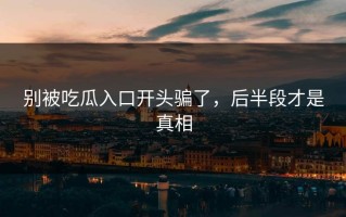 别被吃瓜入口开头骗了，后半段才是真相