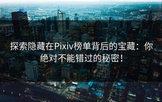 探索隐藏在Pixiv榜单背后的宝藏：你绝对不能错过的秘密！