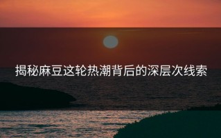 揭秘麻豆这轮热潮背后的深层次线索