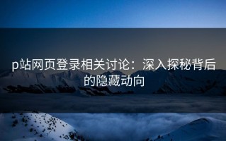 p站网页登录相关讨论：深入探秘背后的隐藏动向