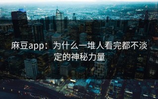 麻豆app：为什么一堆人看完都不淡定的神秘力量