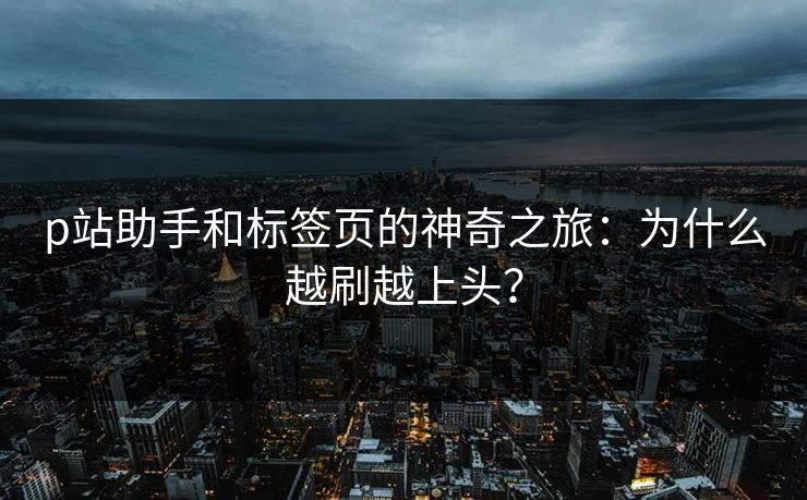 p站助手和标签页的神奇之旅：为什么越刷越上头？-第1张图片-p站影视站 | p站镜像热门视频