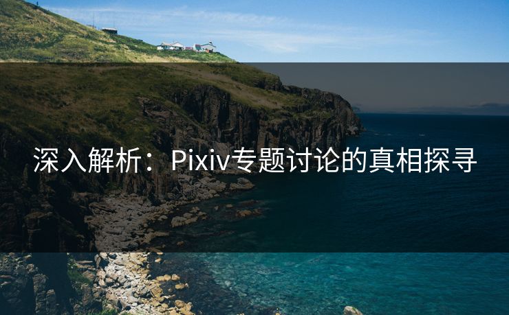 深入解析：Pixiv专题讨论的真相探寻-第1张图片-p站影视站 | p站镜像热门视频