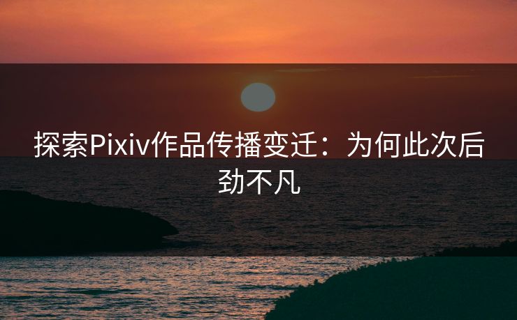 探索Pixiv作品传播变迁:为何此次后劲不凡-第1张图片-p站影视站 | p站镜像热门视频 探索Pixiv作品传播变迁:为何此次后劲不凡-第1张图片-p站影视站 | p站镜像热门视频