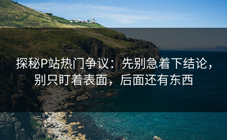 探秘P站热门争议：先别急着下结论，别只盯着表面，后面还有东西-第1张图片-p站影视站 | p站镜像热门视频