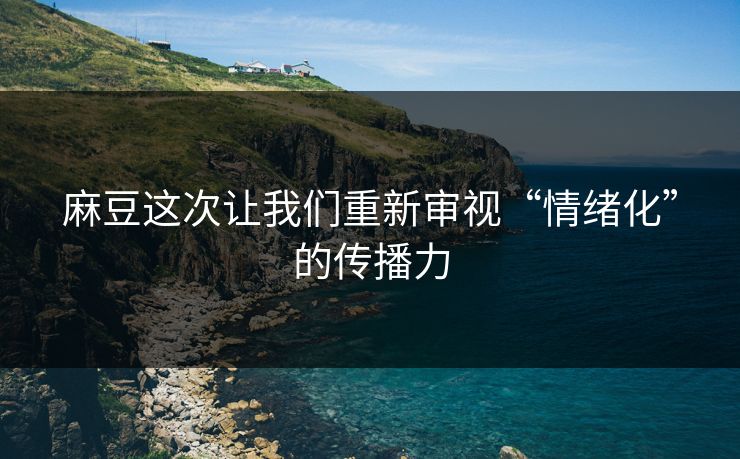 麻豆这次让我们重新审视“情绪化”的传播力-第1张图片-p站影视站 | p站镜像热门视频 麻豆这次让我们重新审视“情绪化”的传播力-第1张图片-p站影视站 | p站镜像热门视频