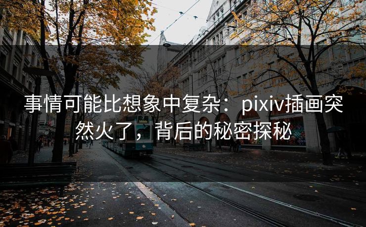 事情可能比想象中复杂：pixiv插画突然火了，背后的秘密探秘-第1张图片-p站影视站 | p站镜像热门视频