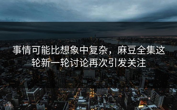事情可能比想象中复杂,麻豆全集这轮新一轮讨论再次引发关注-第1张图片-p站影视站 | p站镜像热门视频 事情可能比想象中复杂,麻豆全集这轮新一轮讨论再次引发关注-第1张图片-p站影视站 | p站镜像热门视频