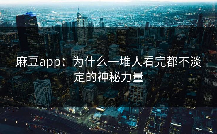 麻豆app:为什么一堆人看完都不淡定的神秘力量-第1张图片-p站影视站 | p站镜像热门视频 麻豆app:为什么一堆人看完都不淡定的神秘力量-第1张图片-p站影视站 | p站镜像热门视频