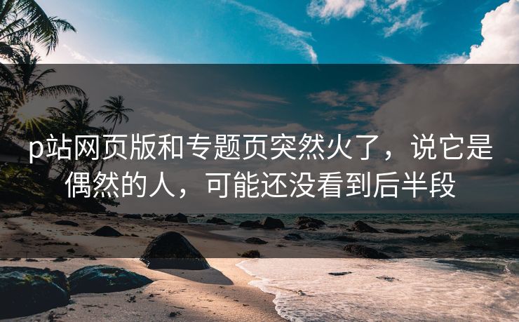p站网页版和专题页突然火了,说它是偶然的人,可能还没看到后半段-第1张图片-p站影视站 | p站镜像热门视频 p站网页版和专题页突然火了,说它是偶然的人,可能还没看到后半段-第1张图片-p站影视站 | p站镜像热门视频