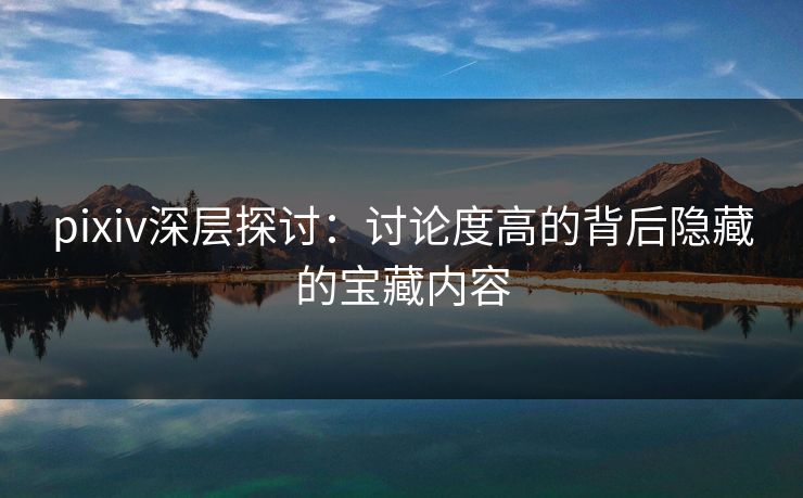 pixiv深层探讨:讨论度高的背后隐藏的宝藏内容-第1张图片-p站影视站 | p站镜像热门视频 pixiv深层探讨:讨论度高的背后隐藏的宝藏内容-第1张图片-p站影视站 | p站镜像热门视频