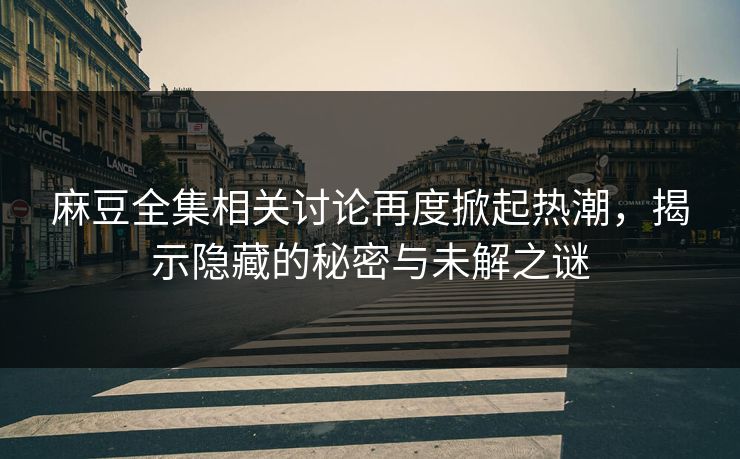 麻豆全集相关讨论再度掀起热潮,揭示隐藏的秘密与未解之谜-第1张图片-p站影视站 | p站镜像热门视频 麻豆全集相关讨论再度掀起热潮,揭示隐藏的秘密与未解之谜-第1张图片-p站影视站 | p站镜像热门视频