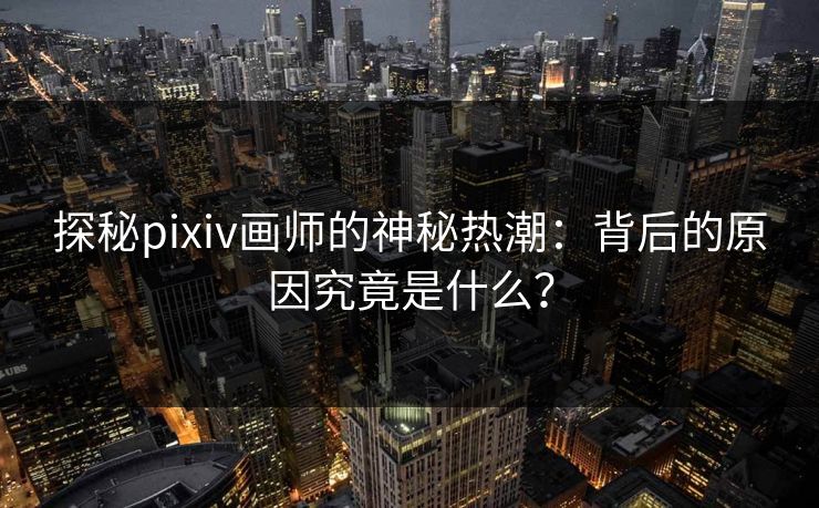 探秘pixiv画师的神秘热潮：背后的原因究竟是什么？-第1张图片-p站影视站 | p站镜像热门视频