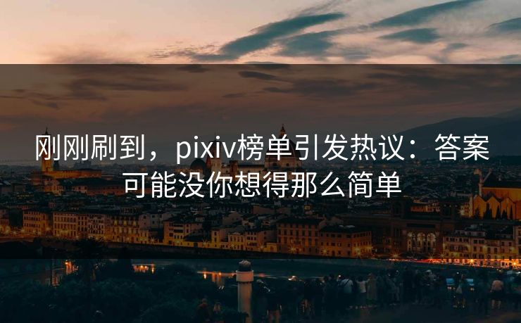 刚刚刷到,pixiv榜单引发热议:答案可能没你想得那么简单-第1张图片-p站影视站 | p站镜像热门视频 刚刚刷到,pixiv榜单引发热议:答案可能没你想得那么简单-第1张图片-p站影视站 | p站镜像热门视频